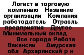 Логист в торговую компанию › Название организации ­ Компания-работодатель › Отрасль предприятия ­ Другое › Минимальный оклад ­ 35 000 - Все города Работа » Вакансии   . Амурская обл.,Архаринский р-н